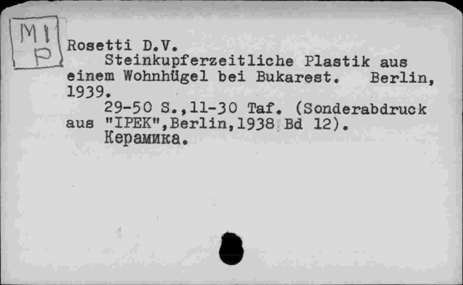 ﻿Rosetti D.V.
Steinkupferzeitliche Plastik aus einem Wohnhügel bei Bukarest. Berlin, 1939.
29-50 S.,11-30 Taf. (Sonderabdruck aus ’’IPEK",Berlin, 1938 Bd 12).
Керамика.